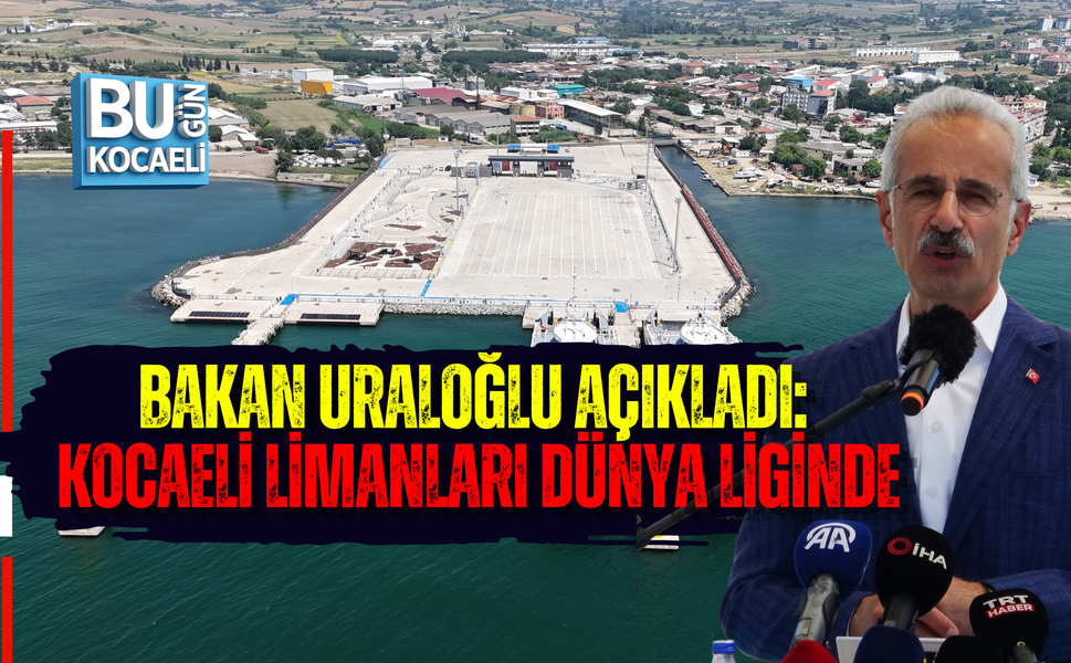BAKAN URALOĞLU AÇIKLADI: KOCAELİ LİMANLARI DÜNYA LİGİNDE