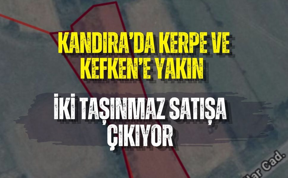 KANDIRA’DA KERPE VE KEFKEN’E YAKIN İKİ TAŞINMAZ SATIŞA ÇIKIYOR