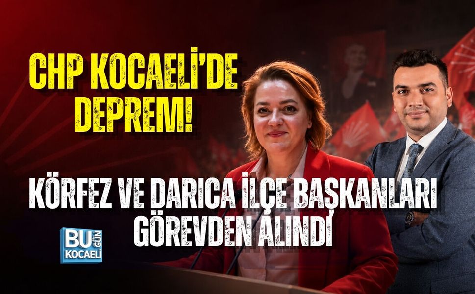 CHP KOCAELİ’DE DEPREM! KÖRFEZ VE DARICA İLÇE BAŞKANLARI GÖREVDEN ALINDI