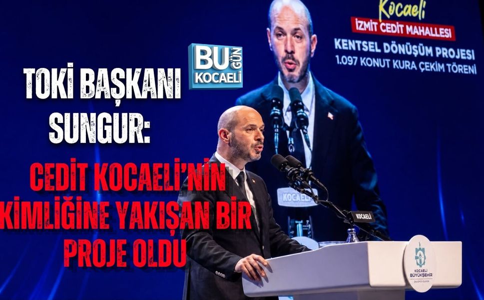 TOKİ BAŞKANI SUNGUR: CEDİT KOCAELİ’NİN KİMLİĞİNE YAKIŞAN BİR PROJE OLDU