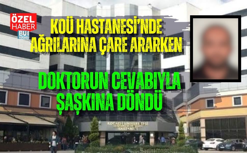 KOÜ HASTANESİ’NDE AĞRILARINA ÇARE ARARKEN DOKTORUN CEVABIYLA ŞAŞKINA DÖNDÜ