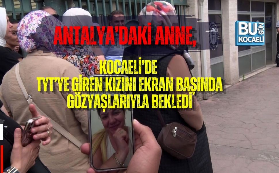 ANTALYA’DAKİ ANNE, KOCAELİ’DE TYT’YE GİREN KIZINI EKRAN BAŞINDA GÖZYAŞLARIYLA BEKLEDİ