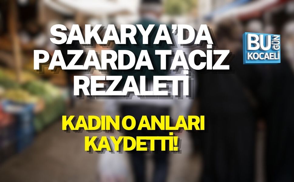 SAKARYA’DA PAZARDA TACİZ REZALETİ: KADIN O ANLARI KAYDETTİ