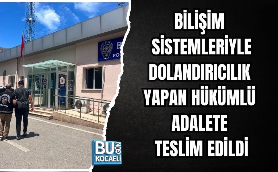 BİLİŞİM SİSTEMLERİYLE DOLANDIRICILIK YAPAN HÜKÜMLÜ ADALETE TESLİM EDİLDİ