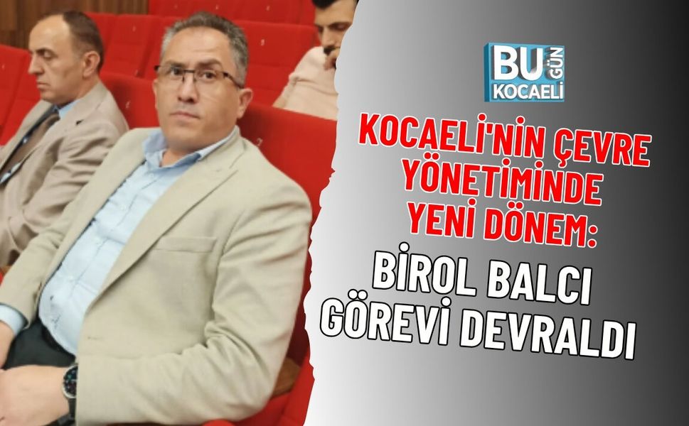 KOCAELİ'NİN ÇEVRE YÖNETİMİNDE YENİ DÖNEM: BİROL BALCI GÖREVİ DEVRALDI