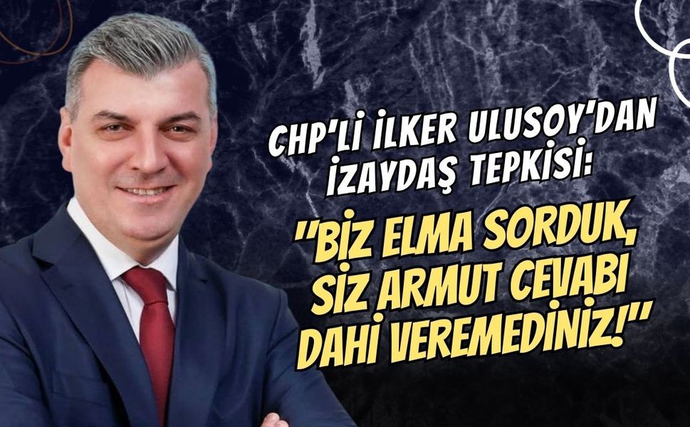 CHP’Lİ İLKER ULUSOY’DAN İZAYDAŞ TEPKİSİ: "BİZ ELMA SORDUK, SİZ ARMUT CEVABI DAHİ VEREMEDİNİZ!"