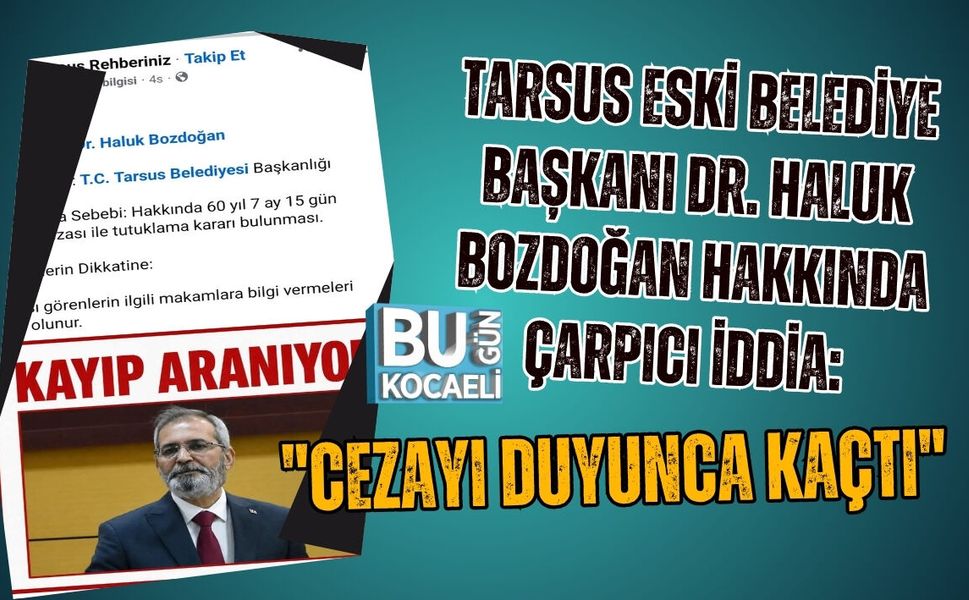 TARSUS ESKİ BELEDİYE BAŞKANI DR. HALUK BOZDOĞAN HAKKINDA ÇARPICI İDDİA: "CEZAYI DUYUNCA KAÇTI"