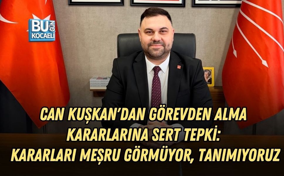 CHP KOCAELİ İL BAŞKAN VEKİLİ CAN KUŞKAN'DAN GÖREVDEN ALMA KARARLARINA SERT TEPKİ: KARARLARI MEŞRU GÖRMÜYOR, TANIMIYORUZ