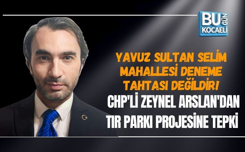 YAVUZ SULTAN SELİM MAHALLESİ DENEME TAHTASI DEĞİLDİR! CHP'Lİ ZEYNEL ARSLAN'DAN TIR PARKI PROJESİNE TEPKİ