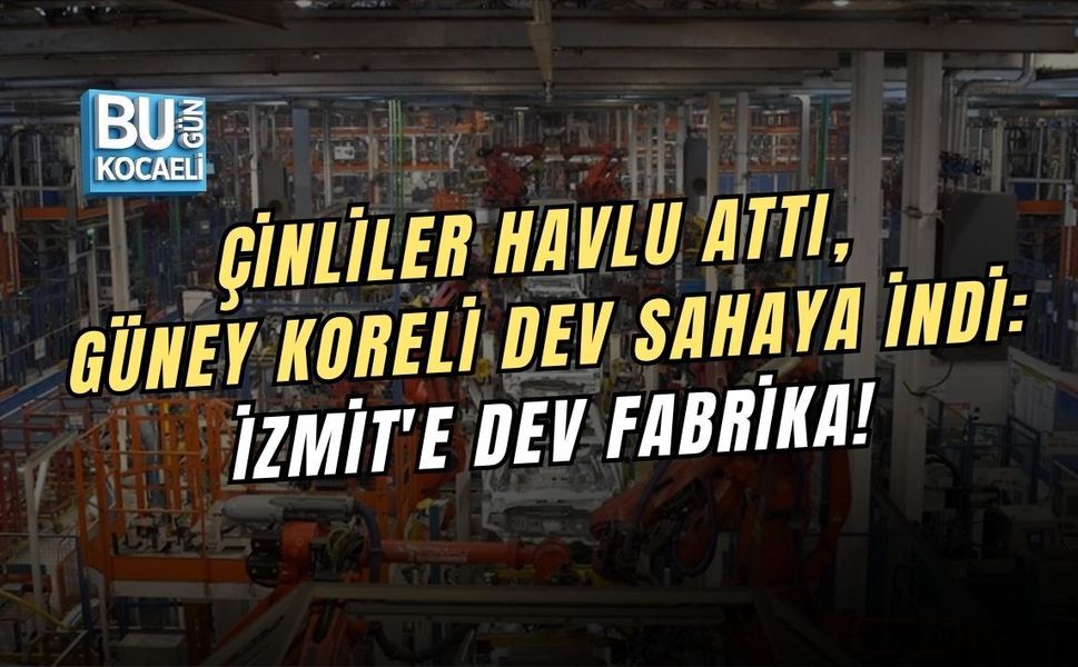 ÇİNLİLER HAVLU ATTI, GÜNEY KORELİ DEV SAHAYA İNDİ: İZMİT'E DEV FABRİKA!