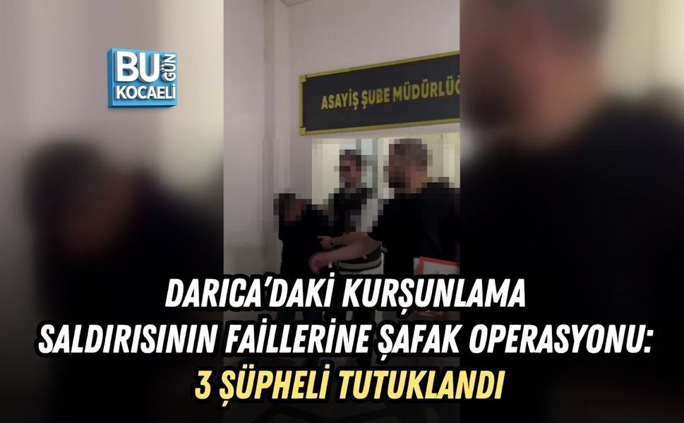DARICA’DAKİ KURŞUNLAMA SALDIRISININ FAİLLERİNE ŞAFAK OPERASYONU: 3 ŞÜPHELİ TUTUKLANDI