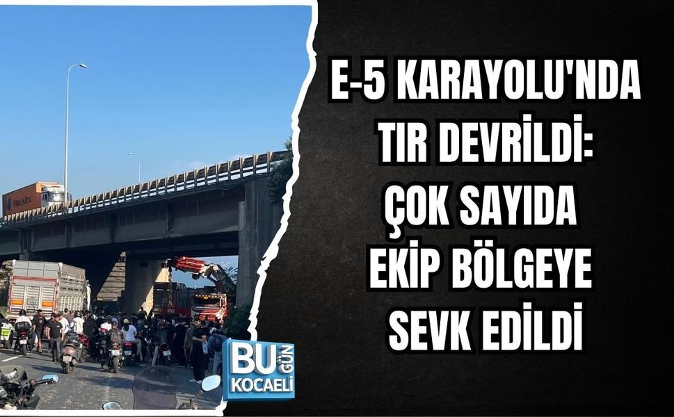E-5 KARAYOLU'NDA TIR DEVRİLDİ: ÇOK SAYIDA EKİP BÖLGEYE SEVK EDİLDİ