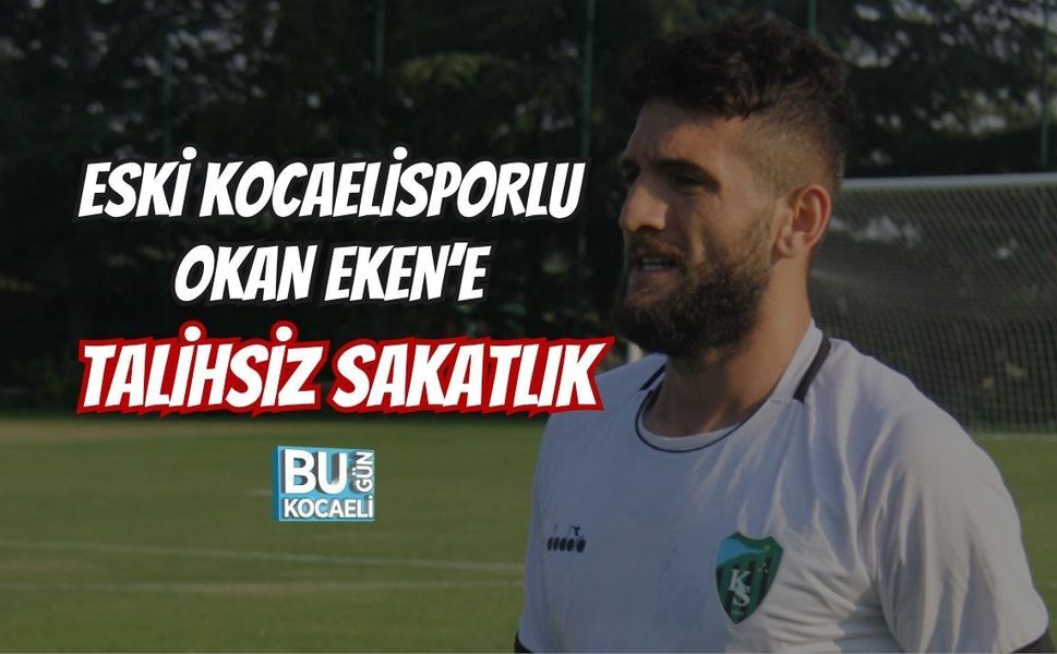 ESKİ KOCAELİSPORLU OKAN EKEN’E TALİHSİZ SAKATLIK