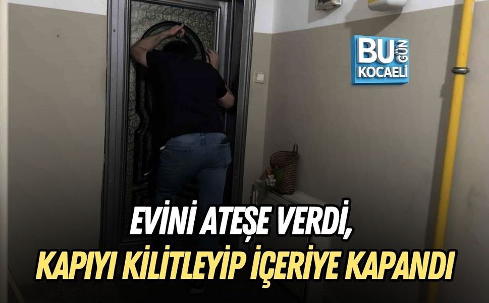 EVİNİ ATEŞE VERDİ, KAPIYI KİLİTLEYİP İÇERİYE KAPANDI