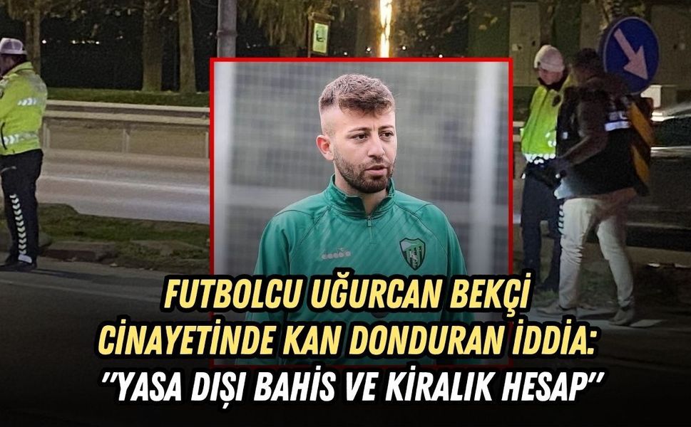 FUTBOLCU UĞURCAN BEKÇİ CİNAYETİNDE KAN DONDURAN İDDİA: "YASA DIŞI BAHİS VE KİRALIK HESAP"