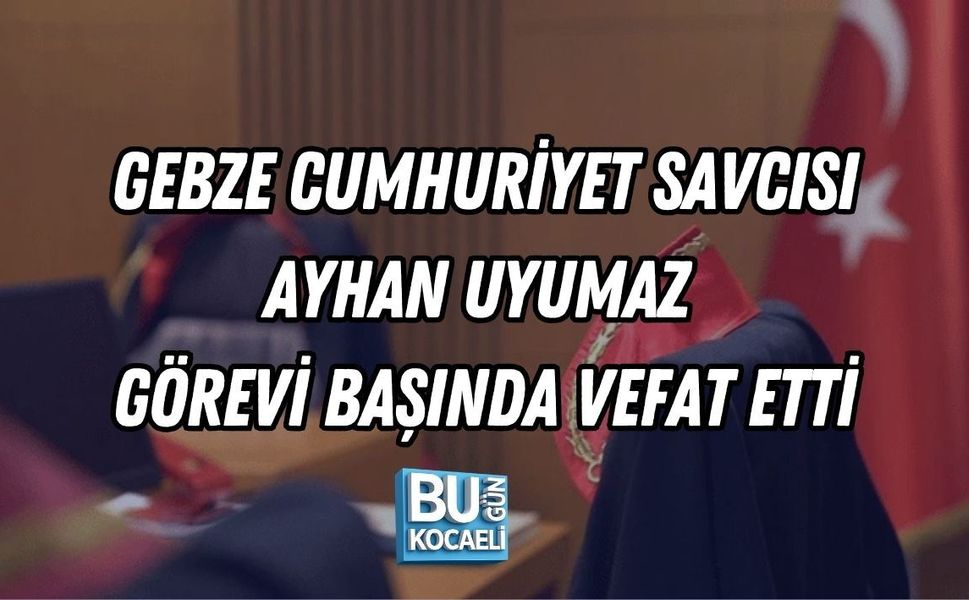 GEBZE CUMHURİYET SAVCISI AYHAN UYUMAZ GÖREVİ BAŞINDA VEFAT ETTİ
