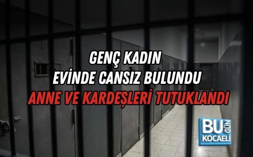 GENÇ KADIN EVİNDE CANSIZ BULUNDU, ANNE VE KARDEŞLERİ TUTUKLANDI