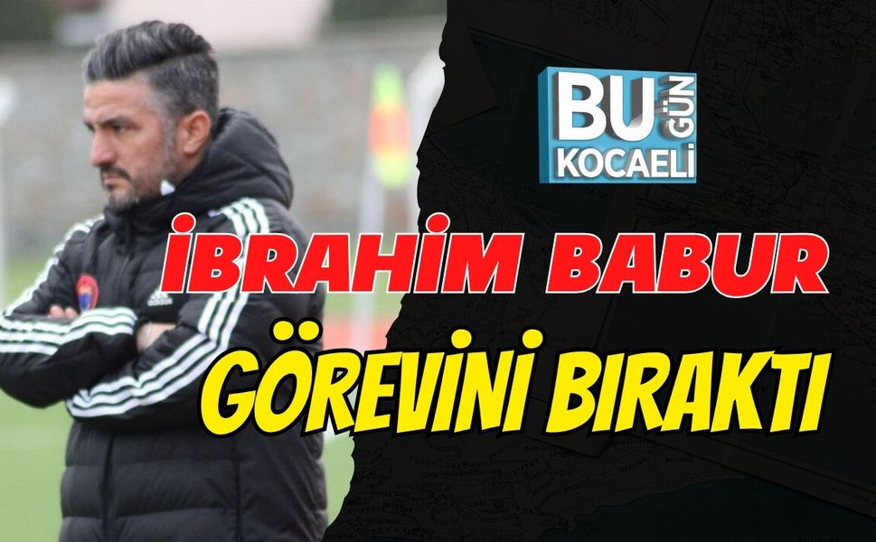 İBRAHİM BABUR GÖREVİNİ BIRAKTI