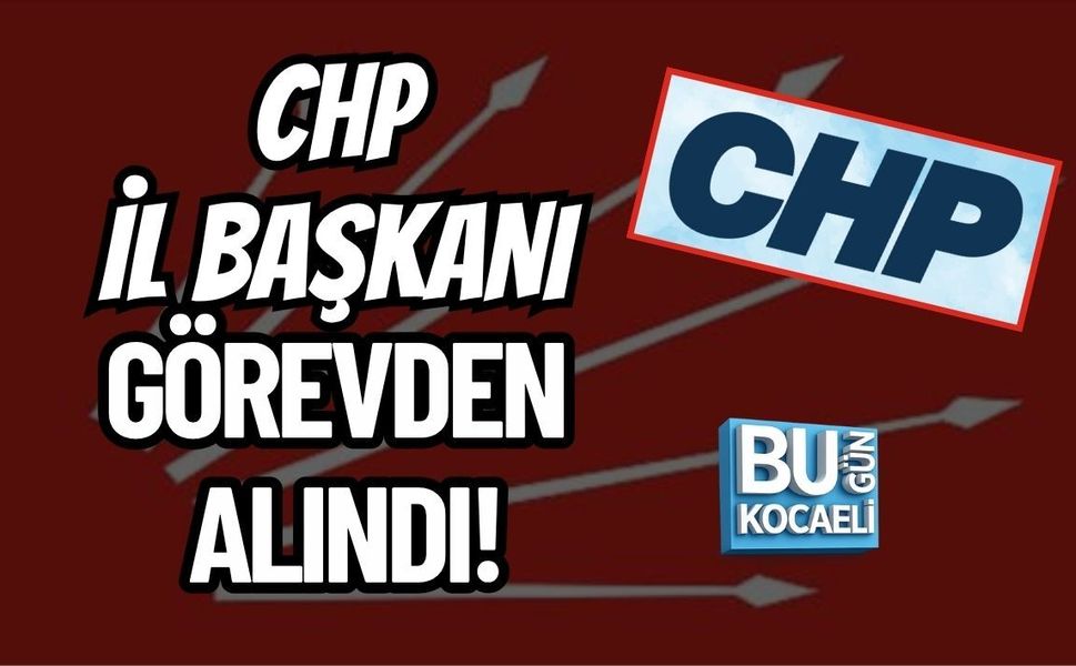 CHP İL BAŞKANI GÖREVDEN ALINDI!