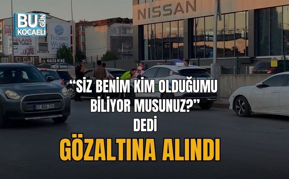 “SİZ BENİM KİM OLDUĞUMU BİLİYOR MUSUNUZ?” DEDİ, GÖZALTINA ALINDI