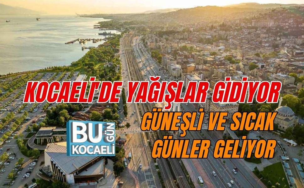 KOCAELİ'DE YAĞIŞLAR GİDİYOR, GÜNEŞLİ VE SICAK GÜNLER GELİYOR