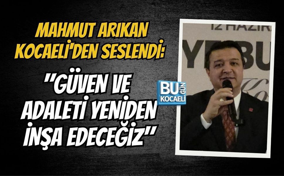MAHMUT ARIKAN KOCAELİ'DEN SESLENDİ: "GÜVEN VE ADALETİ YENİDEN İNŞA EDECEĞİZ"