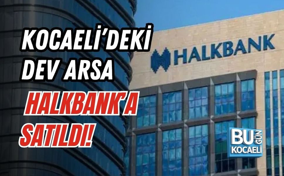 KOCAELİ’DEKİ DEV ARSA HALKBANK’A SATILDI!