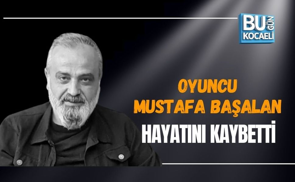 OYUNCU MUSTAFA BAŞALAN HAYATINI KAYBETTİ