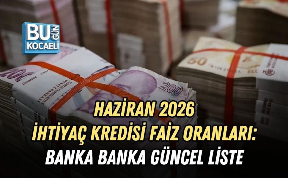 HAZİRAN 2026 İHTİYAÇ KREDİSİ FAİZ ORANLARI: BANKA BANKA GÜNCEL LİSTE