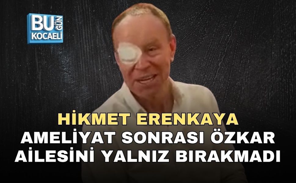HİKMET ERENKAYA AMELİYAT SONRASI ÖZKAR AİLESİNİ YALNIZ BIRAKMADI