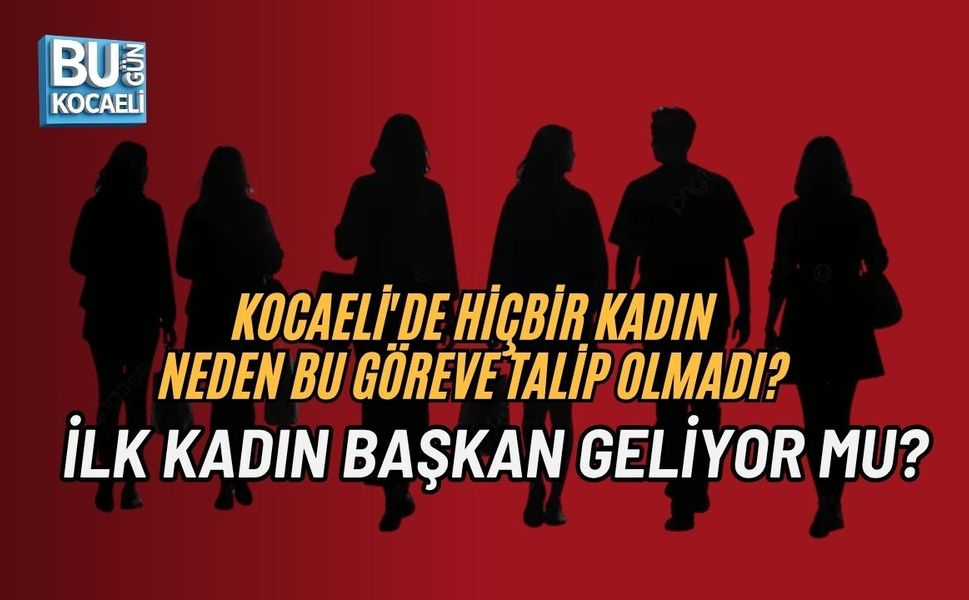 KOCAELİ'DE HİÇBİR KADIN NEDEN BU GÖREVE TALİP OLMADI? İLK KADIN BAŞKAN GELİYOR MU?