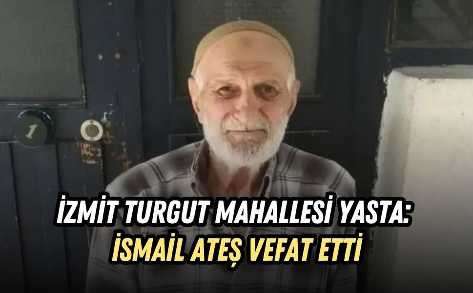 İZMİT TURGUT MAHALLESİ YASTA: İSMAİL ATEŞ VEFAT ETTİ