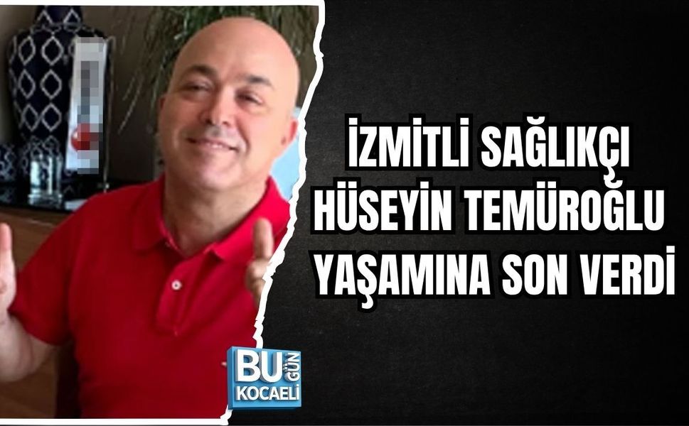 İZMİTLİ SAĞLIKÇI HÜSEYİN TEMÜROĞLU YAŞAMINA SON VERDİ