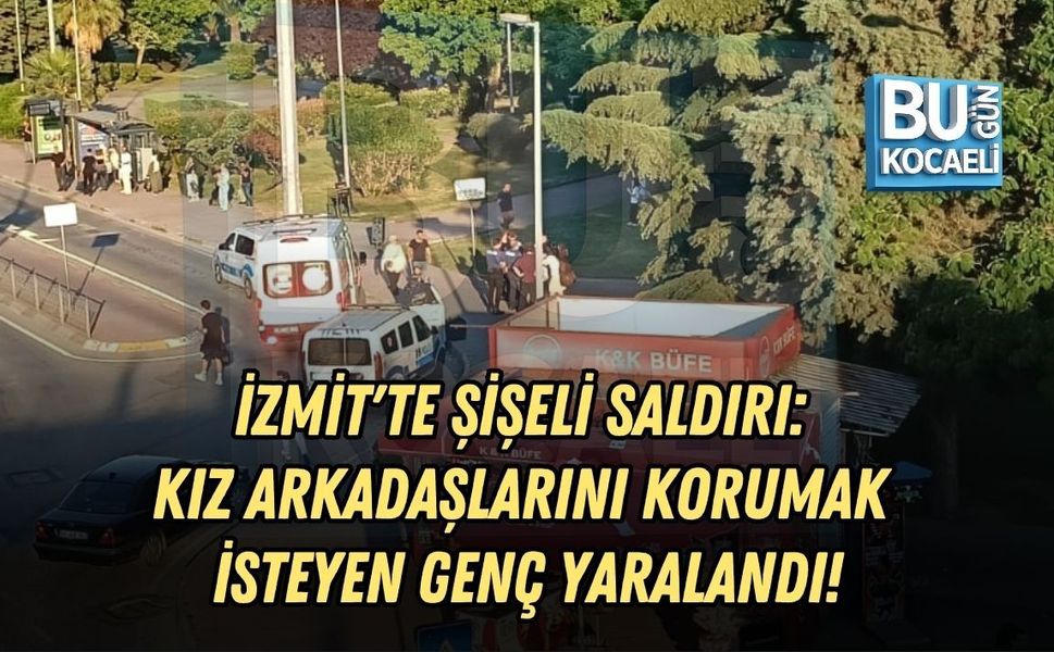 İZMİT'TE ŞİŞELİ SALDIRI: KIZ ARKADAŞLARINI KORUMAK İSTEYEN GENÇ YARALANDI!