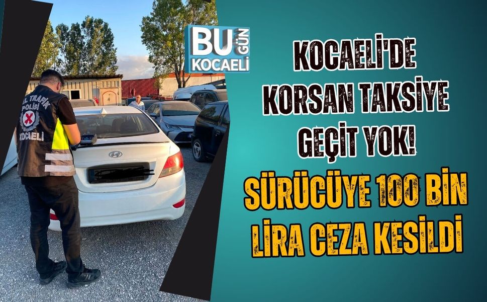 KOCAELİ'DE KORSAN TAKSİYE GEÇİT YOK! SÜRÜCÜYE 100 BİN LİRA CEZA KESİLDİ