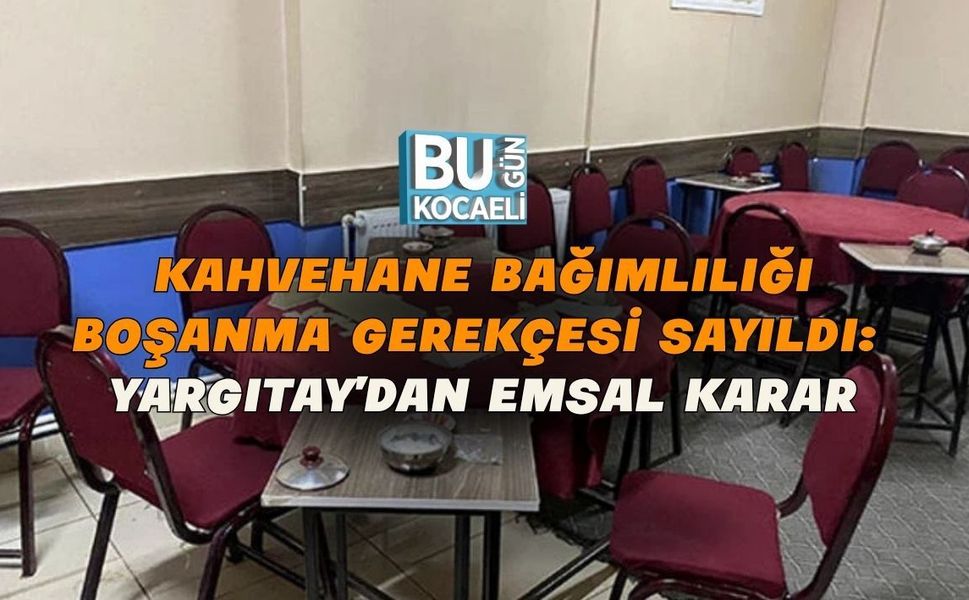 KAHVEHANE BAĞIMLILIĞI BOŞANMA GEREKÇESİ SAYILDI: YARGITAY’DAN EMSAL KARAR