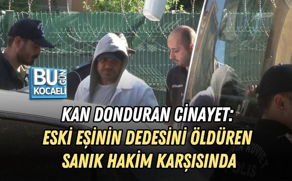 KAN DONDURAN CİNAYET: ESKİ EŞİNİN DEDESİNİ ÖLDÜREN SANIK HAKİM KARŞISINDA