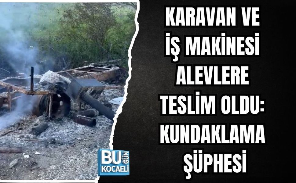 KARAVAN VE İŞ MAKİNESİ ALEVLERE TESLİM OLDU: KUNDAKLAMA ŞÜPHESİ