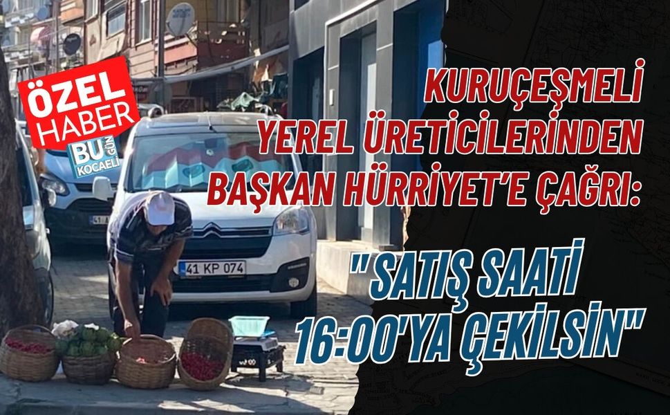 KURUÇEŞMELİ YEREL ÜRETİCİLERİNDEN BAŞKAN HÜRRİYET’E ÇAĞRI: "SATIŞ SAATİ 16:00'YA ÇEKİLSİN"