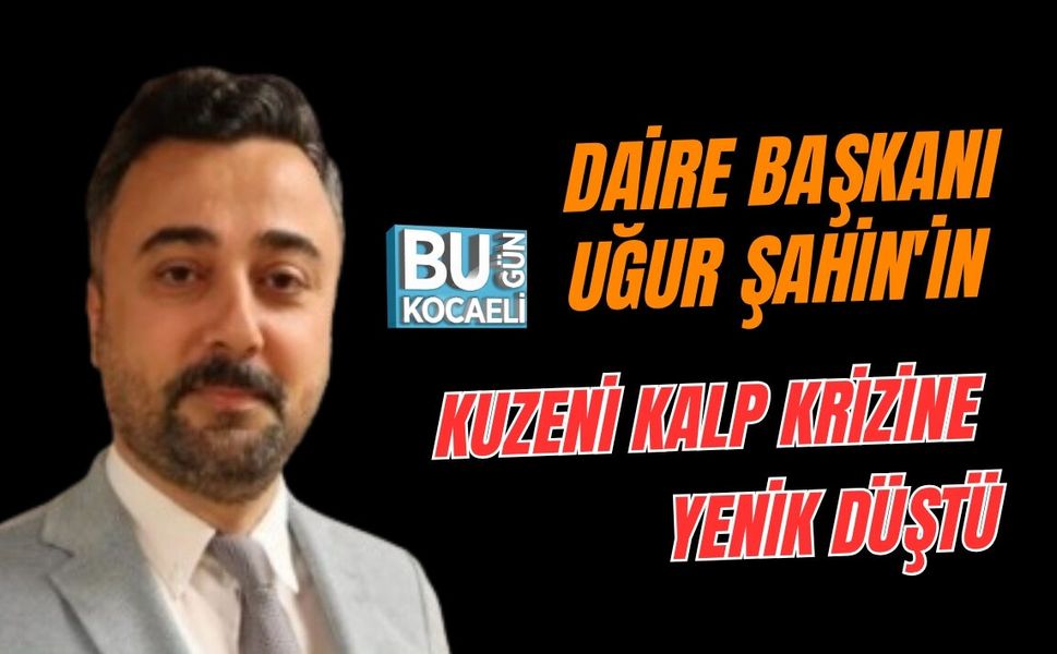 DAİRE BAŞKANI UĞUR ŞAHİN'İN KUZENİ KALP KRİZİNE YENİK DÜŞTÜ
