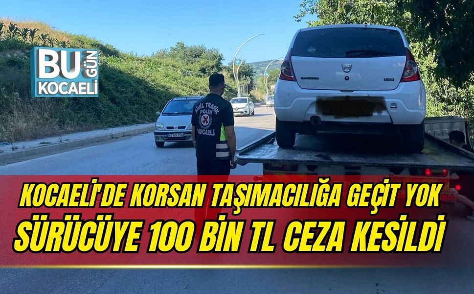 KOCAELİ'DE KORSAN TAŞIMACILIĞA GEÇİT YOK SÜRÜCÜYE 100 BİN TL CEZA KESİLDİ