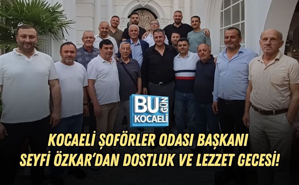 KOCAELİ ŞOFÖRLER ODASI BAŞKANI SEYFİ ÖZKAR’DAN DOSTLUK VE LEZZET GECESİ!