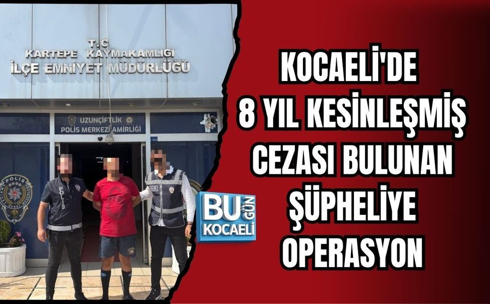 KOCAELİ'DE 8 YIL KESİNLEŞMİŞ CEZASI BULUNAN ŞÜPHELİYE OPERASYON