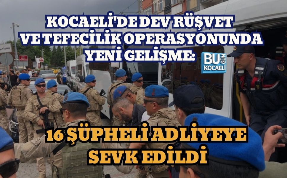 KOCAELİ'DE DEV RÜŞVET VE TEFECİLİK OPERASYONUNDA YENİ GELİŞME: 16 ŞÜPHELİ ADLİYEYE SEVK EDİLDİ