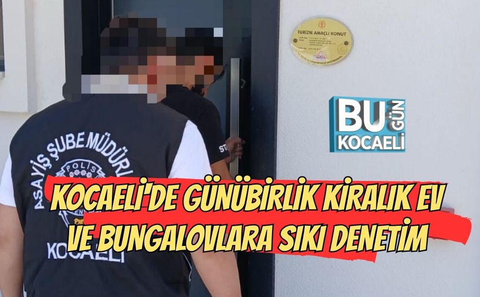 KOCAELİ'DE GÜNÜBİRLİK KİRALIK EV VE BUNGALOVLARA SIKI DENETİM