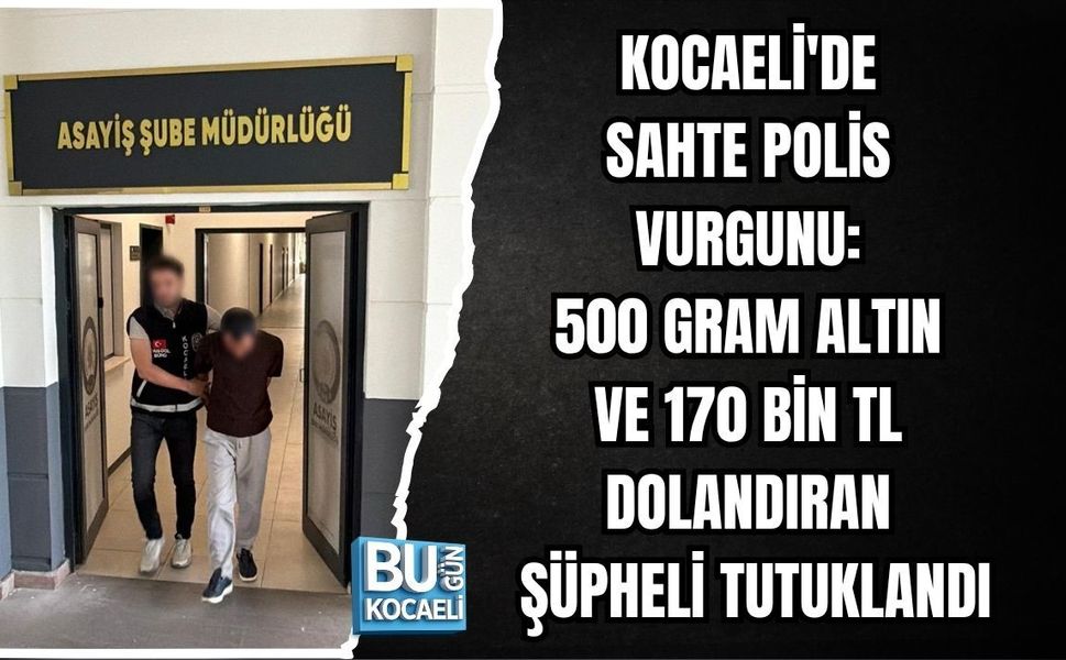 KOCAELİ'DE SAHTE POLİS VURGUNU: 500 GRAM ALTIN VE 170 BİN TL DOLANDIRAN ŞÜPHELİ TUTUKLANDI