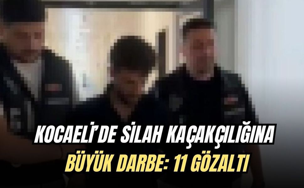 KOCAELİ’DE SİLAH KAÇAKÇILIĞINA BÜYÜK DARBE: 11 GÖZALTI