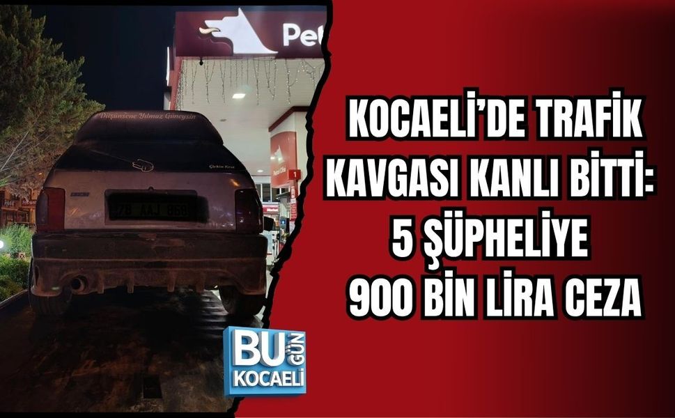 KOCAELİ’DE TRAFİK KAVGASI KANLI BİTTİ: 5 ŞÜPHELİYE 900 BİN LİRA CEZA