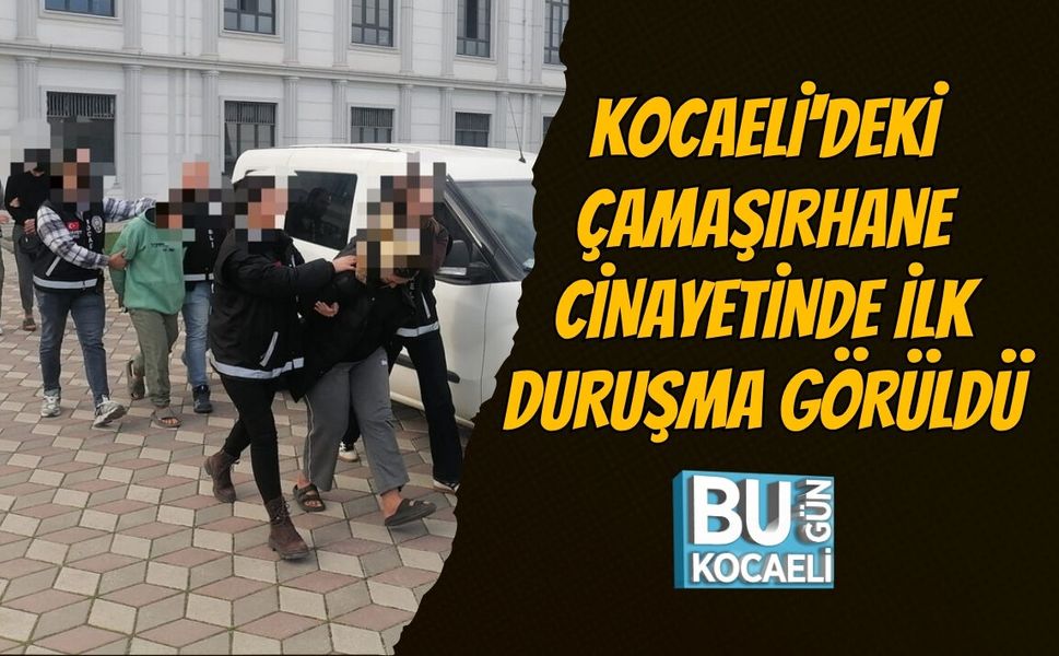 KOCAELİ'DEKİ ÇAMAŞIRHANE CİNAYETİNDE İLK DURUŞMA GÖRÜLDÜ