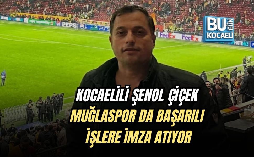 KOCAELİLİ ŞENOL ÇİÇEK MUĞLASPOR DA BAŞARILI İŞLERE İMZA ATIYOR